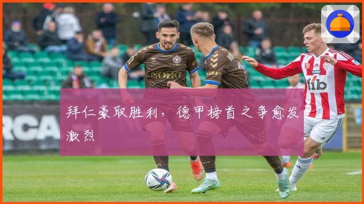 拜仁豪取胜利，德甲榜首之争愈发激烈