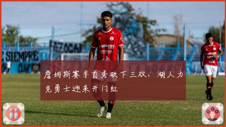 詹姆斯赛季首秀砍下三双，湖人力克勇士迎来开门红