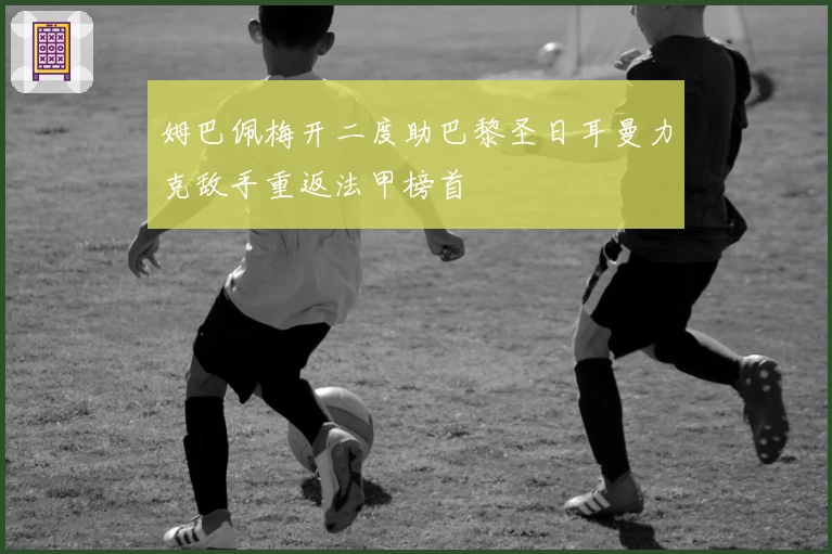 姆巴佩梅开二度助巴黎圣日耳曼力克敌手重返法甲榜首
