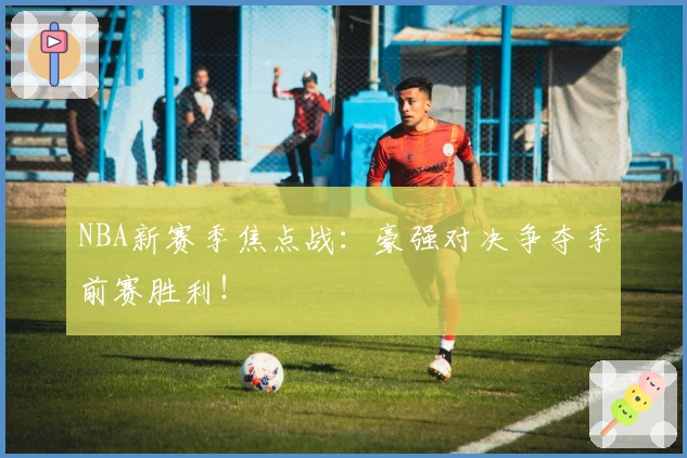 NBA新赛季焦点战:豪强对决争夺季前赛胜利!