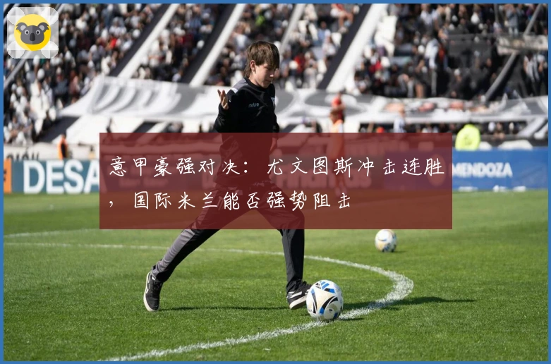 意甲豪强对决：尤文图斯冲击连胜，国际米兰能否强势阻击