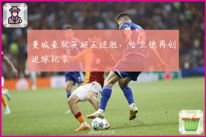 曼城豪取英超五连胜，哈兰德再创进球纪录