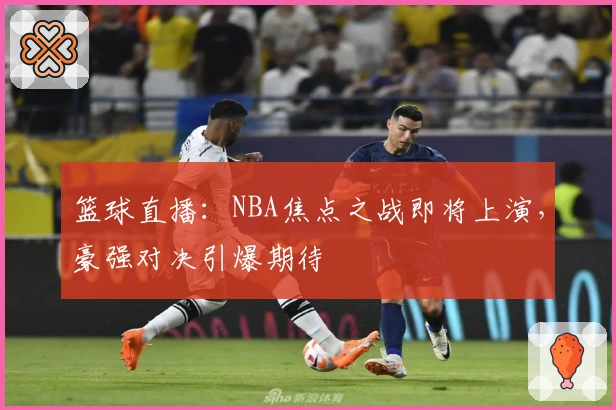 篮球直播：NBA焦点之战即将上演，豪强对决引爆期待