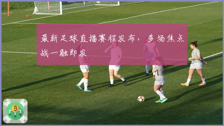 最新足球直播赛程发布,多场焦点战一触即发