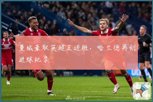 曼城豪取英超五连胜，哈兰德再创进球纪录