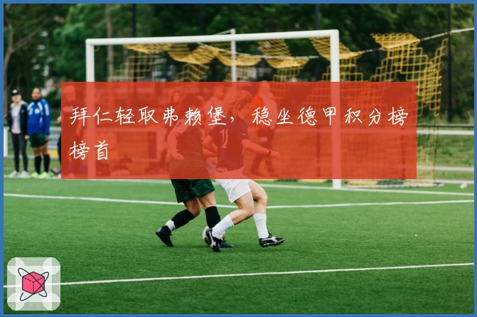 拜仁轻取弗赖堡，稳坐德甲积分榜榜首