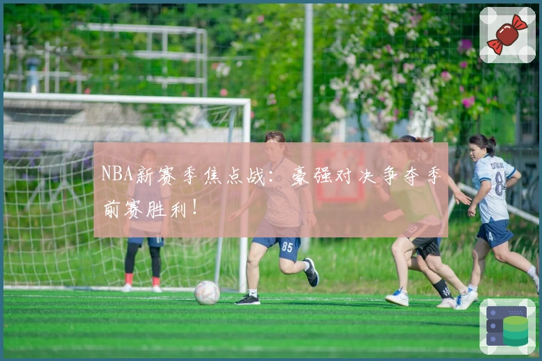 NBA新赛季焦点战：豪强对决争夺季前赛胜利！