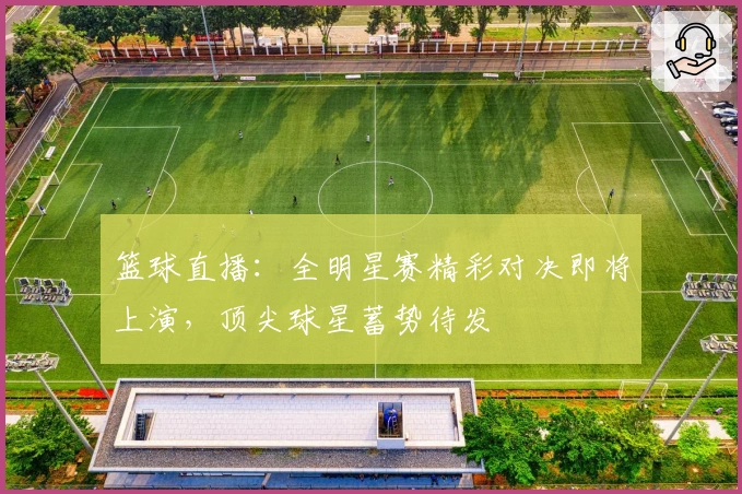 篮球直播:全明星赛精彩对决即将上演,顶尖球星蓄势待发