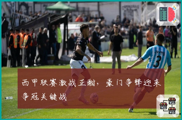 西甲联赛激战正酣，豪门争锋迎来争冠关键战