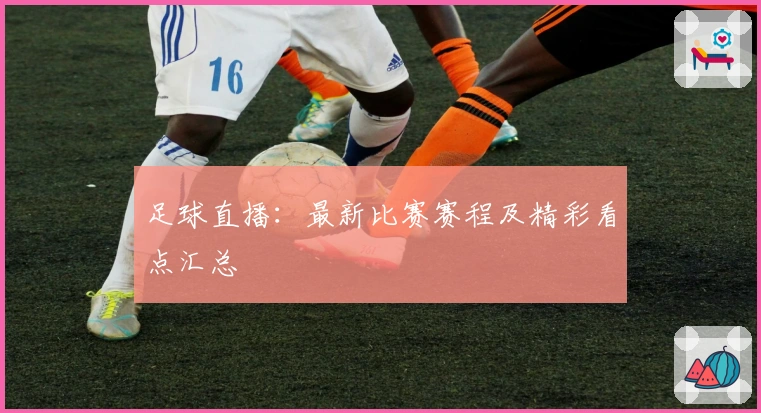 足球直播：最新比赛赛程及精彩看点汇总