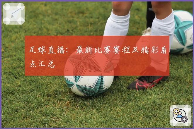 足球直播：最新比赛赛程及精彩看点汇总