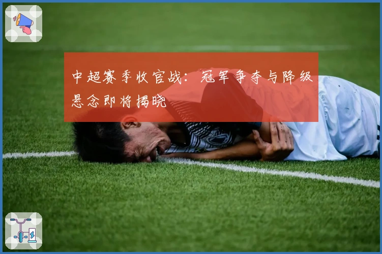 中超赛季收官战:冠军争夺与降级悬念即将揭晓