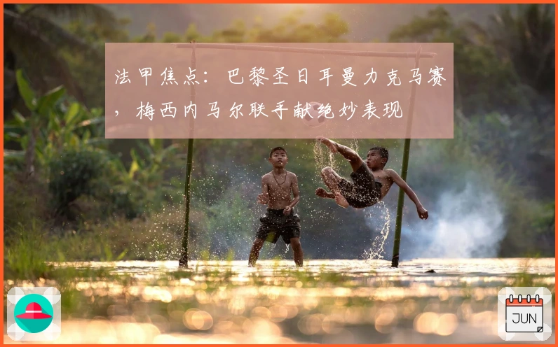 法甲焦点：巴黎圣日耳曼力克马赛，梅西内马尔联手献绝妙表现