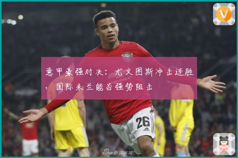 意甲豪强对决:尤文图斯冲击连胜,国际米兰能否强势阻击