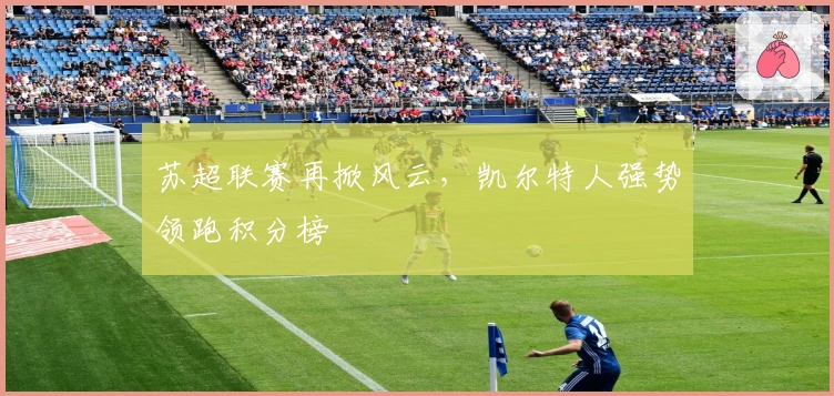 苏超联赛再掀风云，凯尔特人强势领跑积分榜